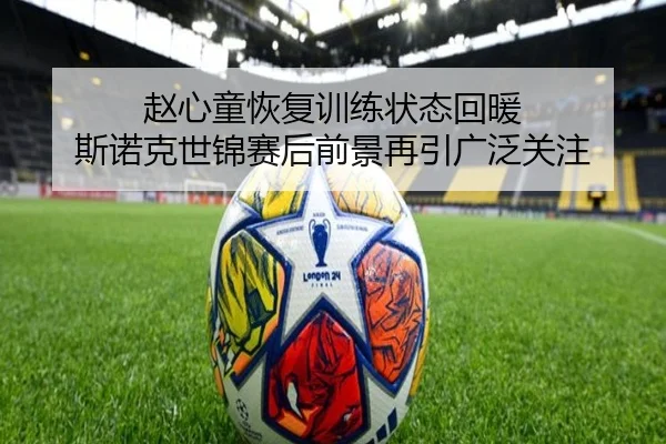 赵心童恢复训练状态回暖 斯诺克世锦赛后前景再引广泛关注