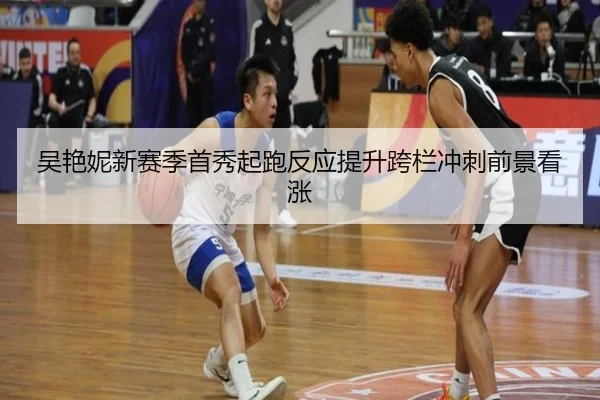 吴艳妮新赛季首秀起跑反应提升跨栏冲刺前景看涨