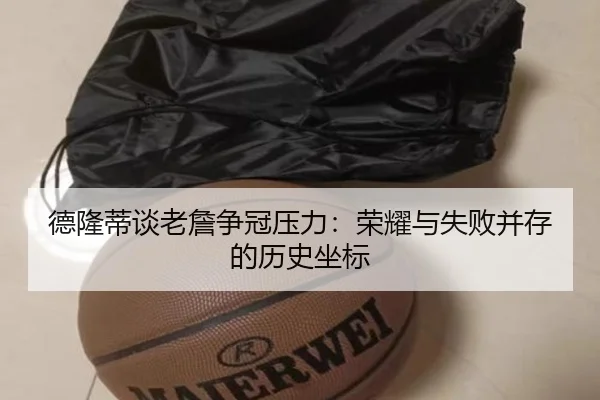 德隆蒂谈老詹争冠压力:荣耀与失败并存的历史坐标